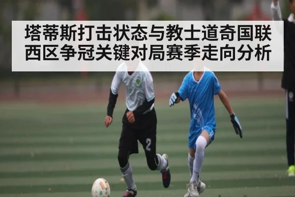 塔蒂斯打击状态与教士道奇国联西区争冠关键对局赛季走向分析 - kaiyun.com