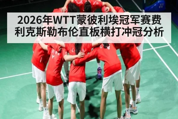 2026年WTT蒙彼利埃冠军赛费利克斯勒布伦直板横打冲冠分析